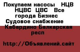 Покупаем насосы   НЦВ, НЦВС, ЦВС - Все города Бизнес » Судовое снабжение   . Кабардино-Балкарская респ.